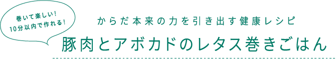 巻いて楽しい！10分以内で作れる！ からだ本来の力を引き出す健康レシピ 豚肉とアボカドのレタス巻きごはん