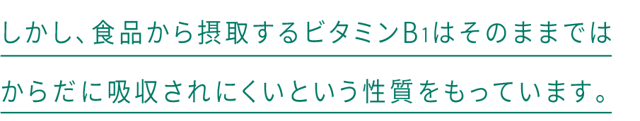 しかし、食品から摂取するビタミンB1はそのままではからだに吸収されにくいという性質をもっています。