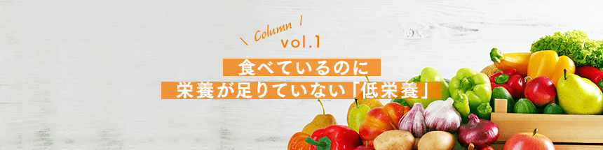 vol.1：食べているのに栄養が足りていない「低栄養」