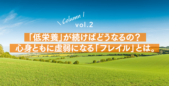 vol.2：「低栄養」が続けばどうなるの？心身ともに虚弱になる「フレイル」とは。