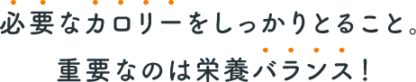 必要なカロリーをしっかりとること。重要なのは栄養バランス！