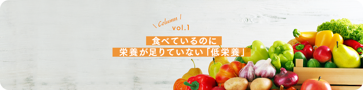 vol.1：食べているのに栄養が足りていない「低栄養」