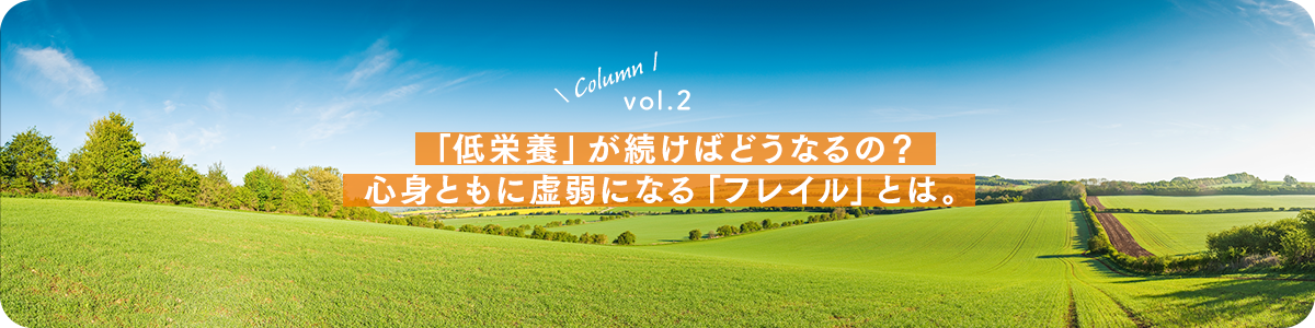 vol.2：「低栄養」が続けばどうなるの？心身ともに虚弱になる「フレイル」とは。