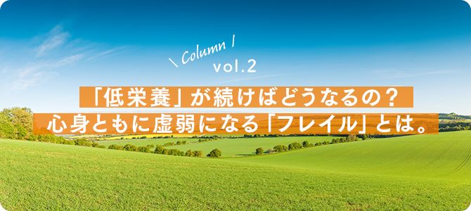 vol.2：「低栄養」が続けばどうなるの？心身ともに虚弱になる「フレイル」とは。