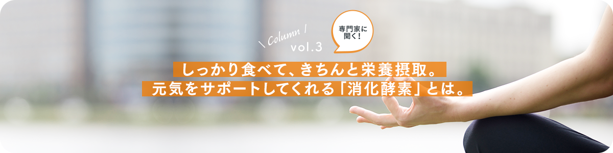 vol.3：しっかり食べて、きちんと栄養摂取。元気をサポートしてくれる「消化酵素」とは。