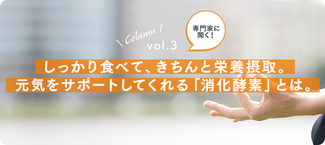 vol.3：しっかり食べて、きちんと栄養摂取。元気をサポートしてくれる「消化酵素」とは。