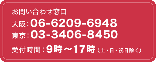 フリーダイヤル:大阪:06-6209-6948、東京:03-3406-8450、受付時間:9時~17時(土・日・祝日除く)