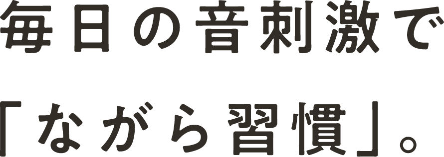 毎日の音刺激で「ながら習慣」。