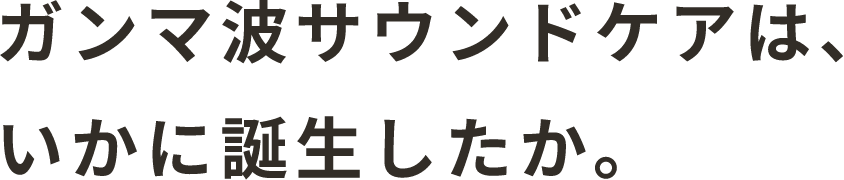 ガンマ波サウンドケアは、いかに誕生したか。