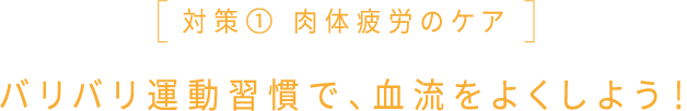 対策① 肉体疲労のケア バリバリ運動習慣で、血流をよくしよう！