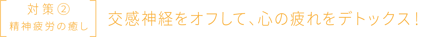 対策② 精神疲労の癒し 交感神経をオフして、心の疲れをデトックス！