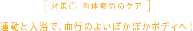 対策① 肉体疲労のケア 運動と入浴で、血行のよいぽかぽかボディへ！