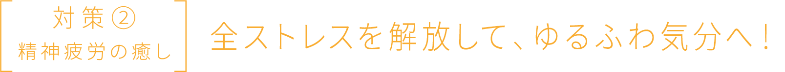 対策② 精神疲労の癒し 全ストレスを解放して、ゆるふわ気分へ！