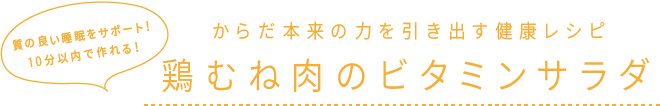 質の良い睡眠をサポート！10分以内で作れる！ からだ本来の力を引き出す健康レシピ 鶏むね肉のビタミンサラダ