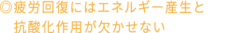 ◎疲労回復にはエネルギー産生と抗酸化作用が欠かせない