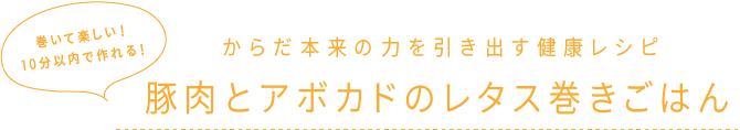 巻いて楽しい！10分以内で作れる！ からだ本来の力を引き出す健康レシピ 豚肉とアボカドのレタス巻きごはん