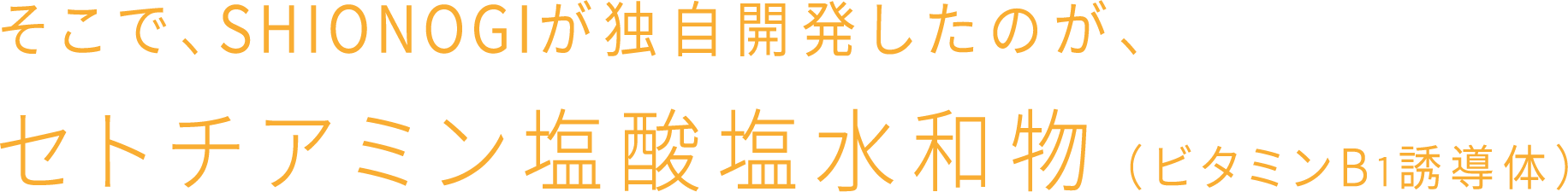 そこで、SHIONOGIが独自開発したのが、セトチアミン塩酸塩水和物（ビタミンB1誘導体）