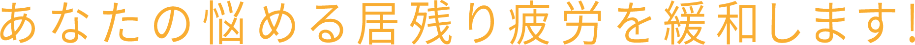 あなたの悩める居残り疲労を緩和します！