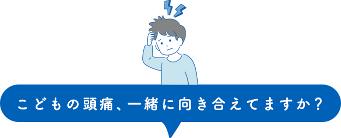 こどもの頭痛、一緒に向き合えてますか？