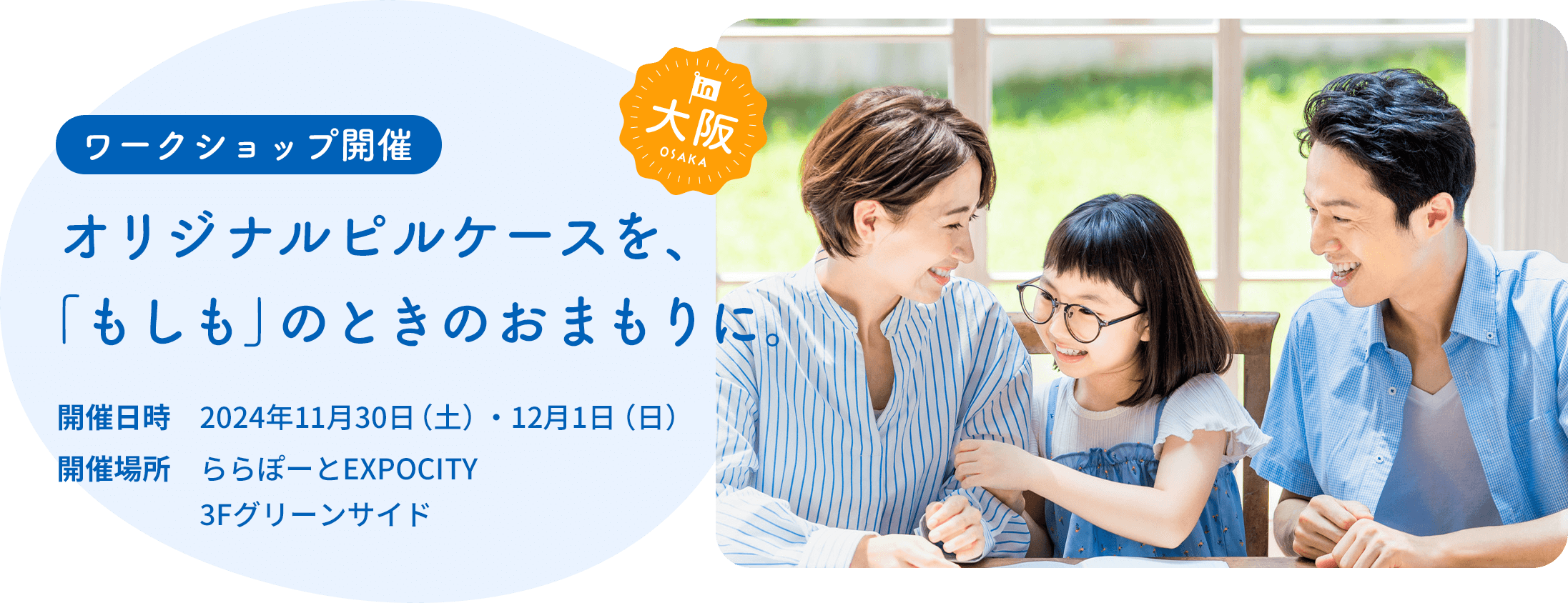 ワークショップ開催 in 大阪 オリジナルピルケースを、「もしも」のときのおまもりに。開催⽇時 2024年11月30日(土)・12月1日(日)開催場所 ららぽーとEXPOCITY3Fグリーンサイド