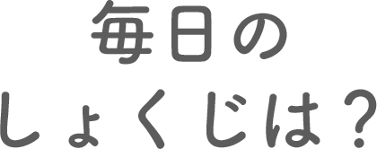 毎日のしょくじは？