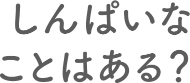 しんぱいなことはある？