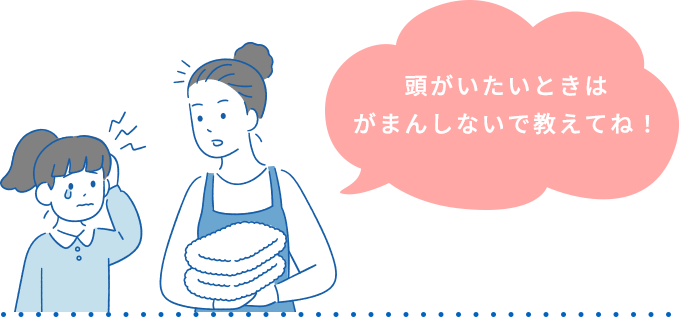 頭がいたいときはがまんしないで教えてね！