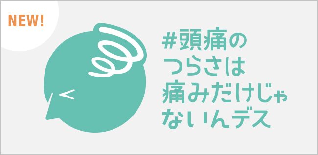 New 頭痛のつらさは痛みだけじゃないんデス